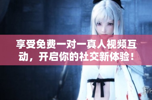 享受免费一对一真人视频互动，开启你的社交新体验！