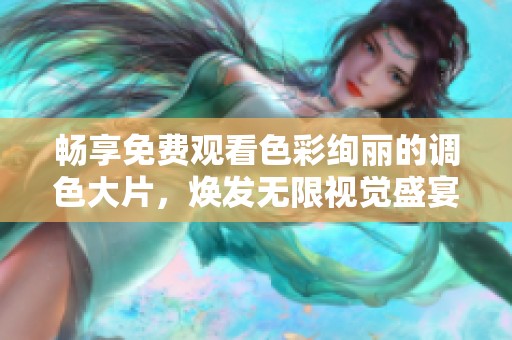 畅享免费观看色彩绚丽的调色大片，焕发无限视觉盛宴