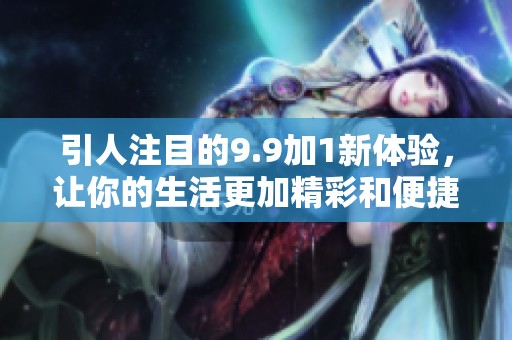 引人注目的9.9加1新体验，让你的生活更加精彩和便捷