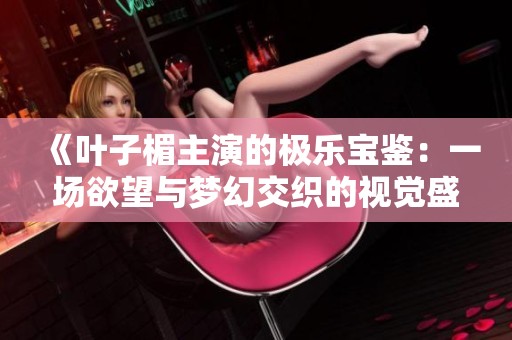 《叶子楣主演的极乐宝鉴：一场欲望与梦幻交织的视觉盛宴》