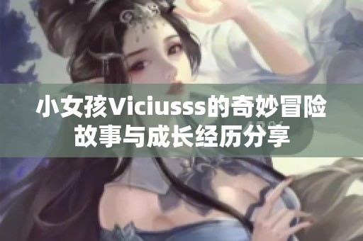 小女孩Viciusss的奇妙冒险故事与成长经历分享