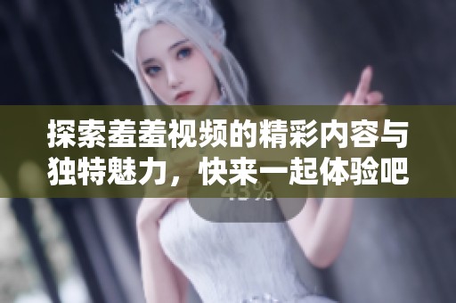 探索羞羞视频的精彩内容与独特魅力，快来一起体验吧