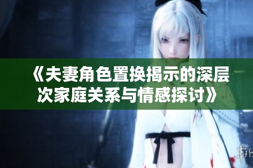 《夫妻角色置换揭示的深层次家庭关系与情感探讨》