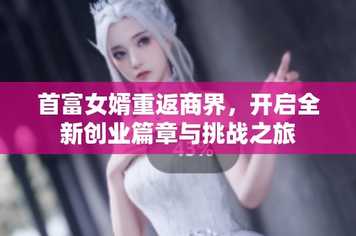 首富女婿重返商界，开启全新创业篇章与挑战之旅