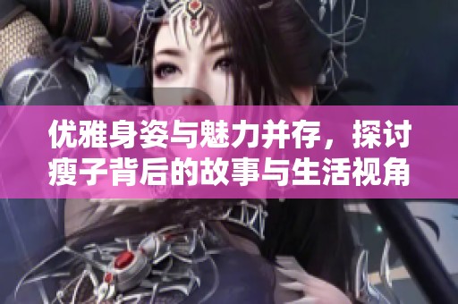 优雅身姿与魅力并存，探讨瘦子背后的故事与生活视角