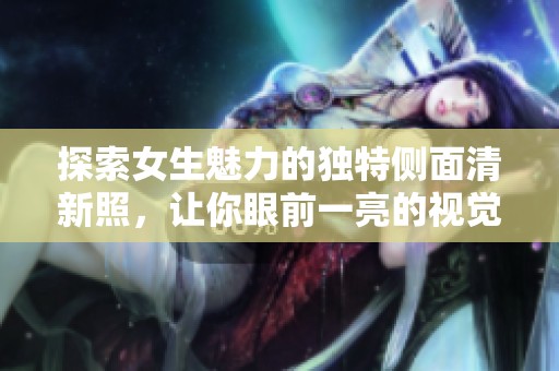 探索女生魅力的独特侧面清新照，让你眼前一亮的视觉盛宴