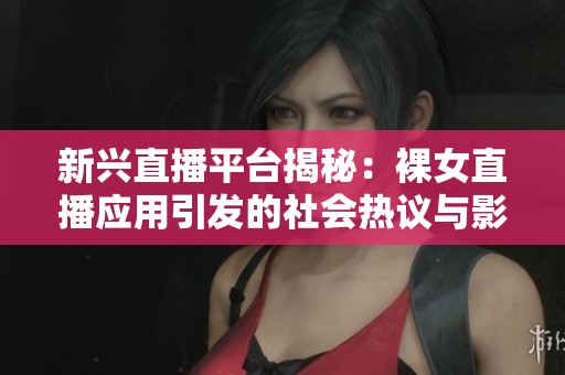 新兴直播平台揭秘：裸女直播应用引发的社会热议与影响
