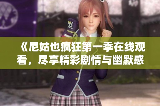 《尼姑也疯狂第一季在线观看，尽享精彩剧情与幽默感受》