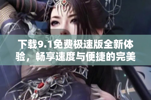 下载9.1免费极速版全新体验，畅享速度与便捷的完美结合