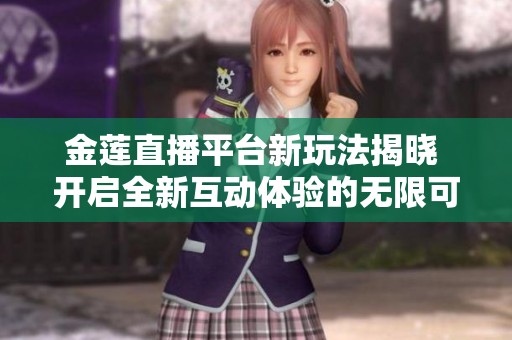 金莲直播平台新玩法揭晓 开启全新互动体验的无限可能