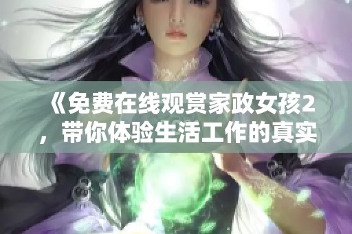 《免费在线观赏家政女孩2，带你体验生活工作的真实挑战》