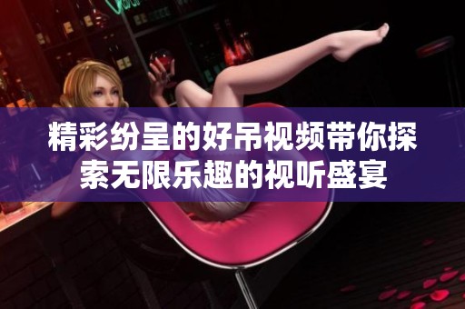 精彩纷呈的好吊视频带你探索无限乐趣的视听盛宴