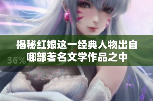 揭秘红娘这一经典人物出自哪部著名文学作品之中