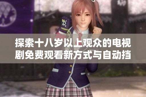 探索十八岁以上观众的电视剧免费观看新方式与自动挡手法结合