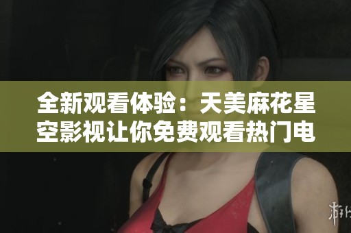 全新观看体验：天美麻花星空影视让你免费观看热门电视剧