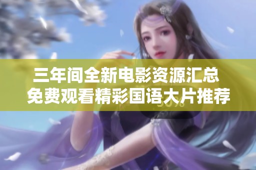 三年间全新电影资源汇总 免费观看精彩国语大片推荐
