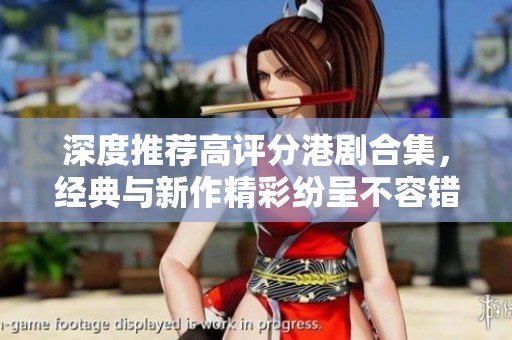 深度推荐高评分港剧合集，经典与新作精彩纷呈不容错过