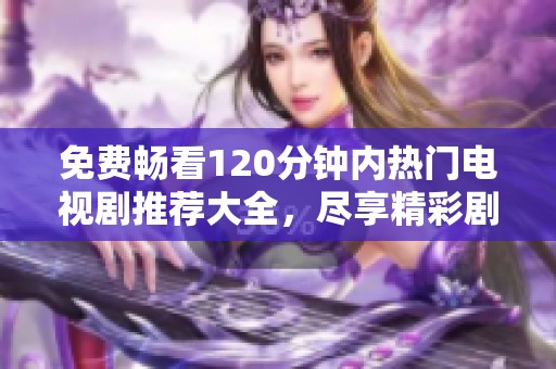 免费畅看120分钟内热门电视剧推荐大全，尽享精彩剧情！