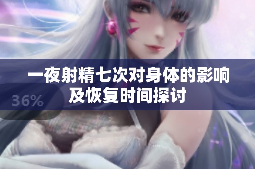 一夜射精七次对身体的影响及恢复时间探讨