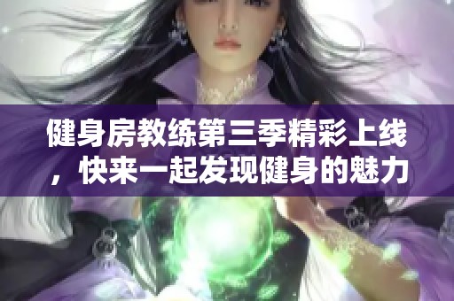 健身房教练第三季精彩上线，快来一起发现健身的魅力与挑战吧