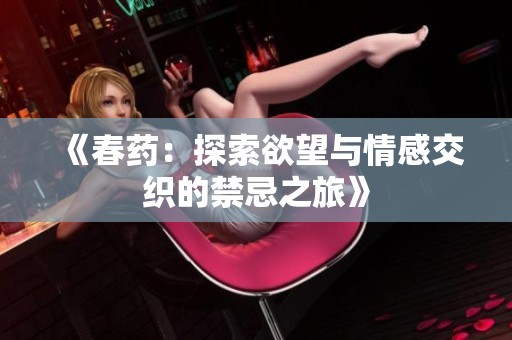 《春药：探索欲望与情感交织的禁忌之旅》