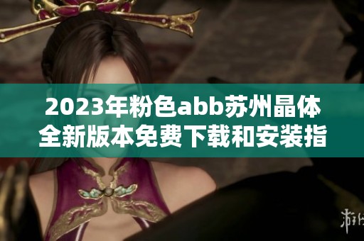 2023年粉色abb苏州晶体全新版本免费下载和安装指南