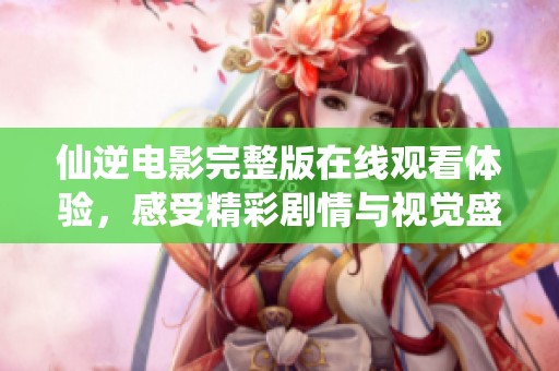 仙逆电影完整版在线观看体验，感受精彩剧情与视觉盛宴