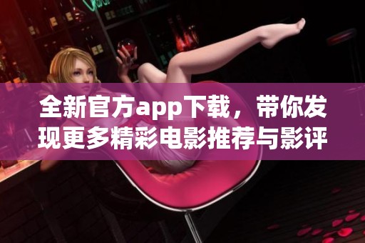 全新官方app下载，带你发现更多精彩电影推荐与影评资讯