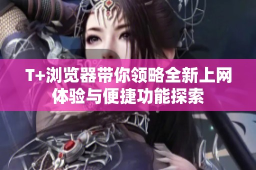 T+浏览器带你领略全新上网体验与便捷功能探索