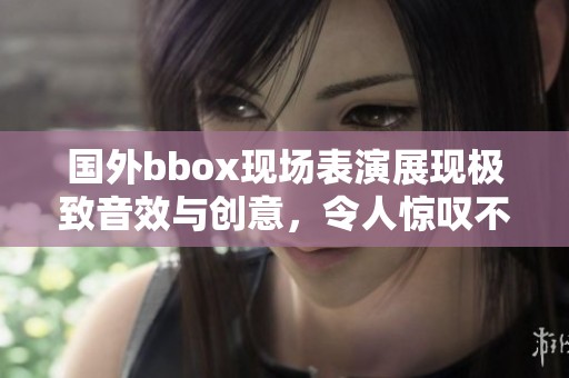国外bbox现场表演展现极致音效与创意，令人惊叹不已