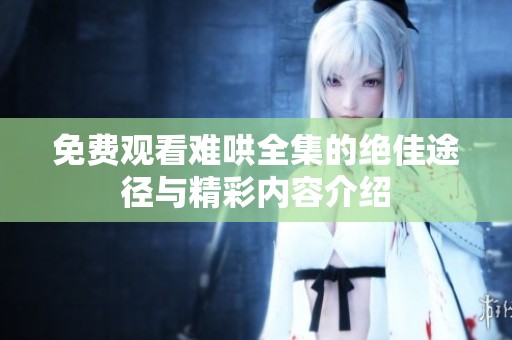 免费观看难哄全集的绝佳途径与精彩内容介绍