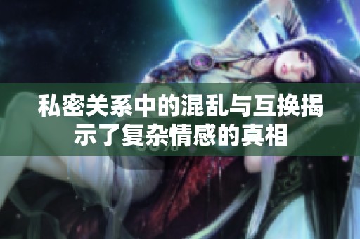 私密关系中的混乱与互换揭示了复杂情感的真相