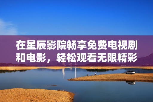 在星辰影院畅享免费电视剧和电影，轻松观看无限精彩内容