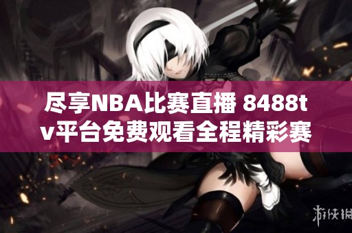 尽享NBA比赛直播 8488tv平台免费观看全程精彩赛事