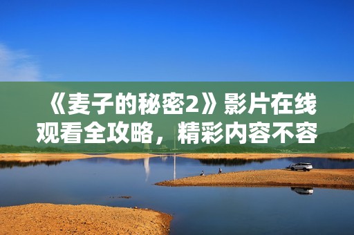 《麦子的秘密2》影片在线观看全攻略，精彩内容不容错过