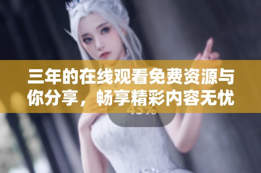 三年的在线观看免费资源与你分享，畅享精彩内容无忧无虑