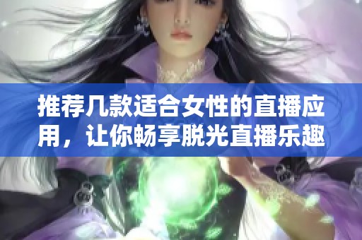 推荐几款适合女性的直播应用，让你畅享脱光直播乐趣