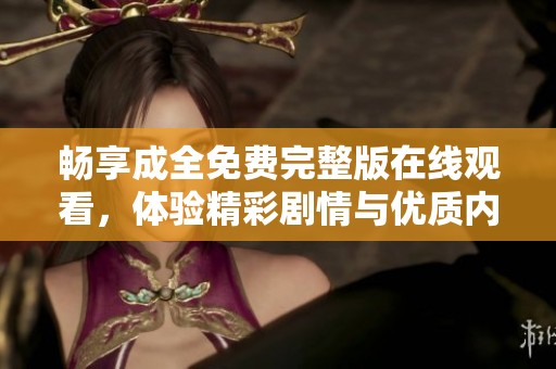 畅享成全免费完整版在线观看，体验精彩剧情与优质内容