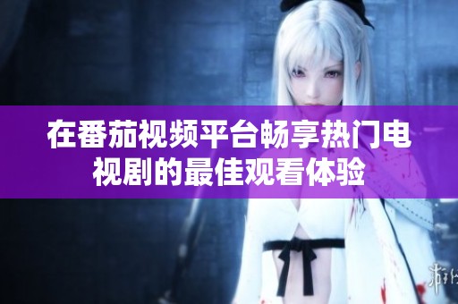 在番茄视频平台畅享热门电视剧的最佳观看体验