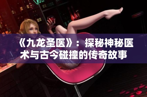 《九龙圣医》：探秘神秘医术与古今碰撞的传奇故事