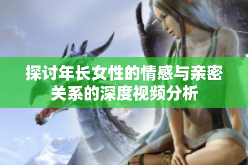 探讨年长女性的情感与亲密关系的深度视频分析