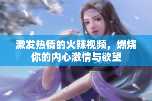 激发热情的火辣视频，燃烧你的内心激情与欲望