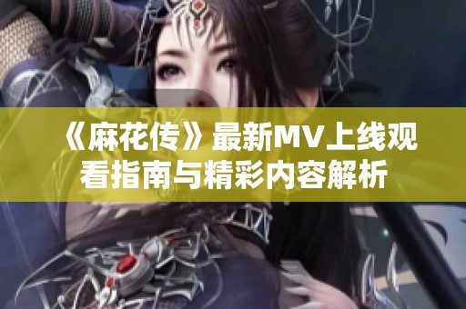 《麻花传》最新MV上线观看指南与精彩内容解析