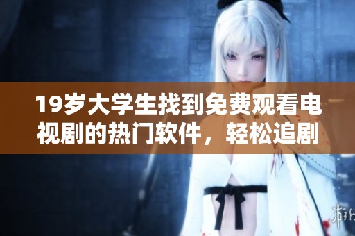 19岁大学生找到免费观看电视剧的热门软件，轻松追剧不花钱
