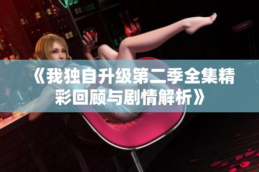 《我独自升级第二季全集精彩回顾与剧情解析》