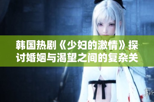 韩国热剧《少妇的激情》探讨婚姻与渴望之间的复杂关系与冲突