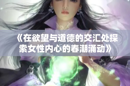 《在欲望与道德的交汇处探索女性内心的春潮涌动》