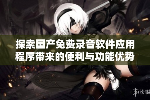 探索国产免费录音软件应用程序带来的便利与功能优势