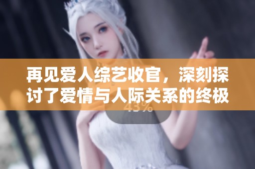 再见爱人综艺收官，深刻探讨了爱情与人际关系的终极意义