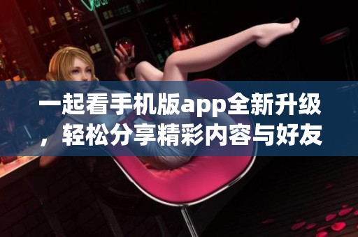 一起看手机版app全新升级，轻松分享精彩内容与好友互动